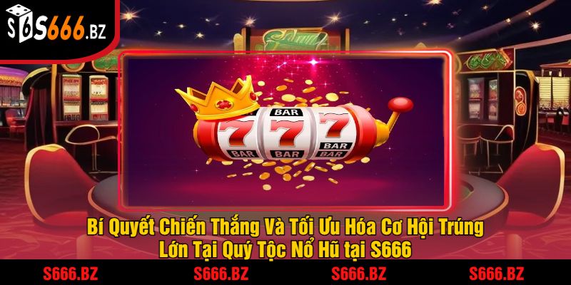 Bí Quyết Chiến Thắng Và Tối Ưu Hóa Cơ Hội Trúng Lớn Tại Quý Tộc Nổ Hũ tại S666