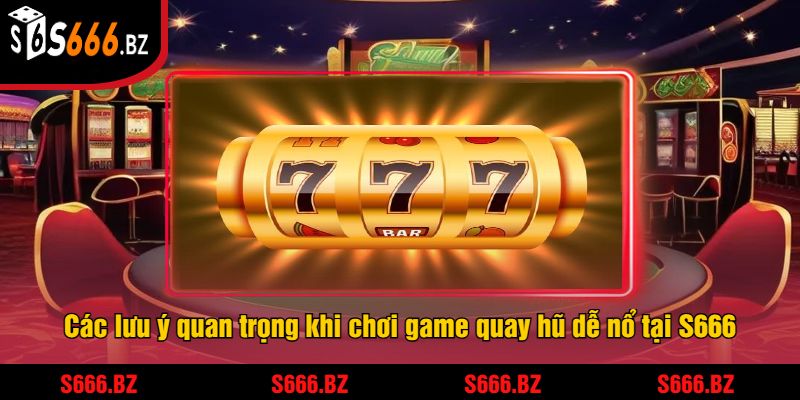 Các lưu ý quan trọng khi chơi game quay hũ dễ nổ tại S666