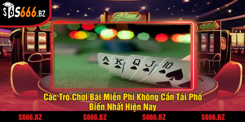 Các Trò Chơi Bài Miễn Phí Không Cần Tải Phổ Biến Nhất Hiện Nay