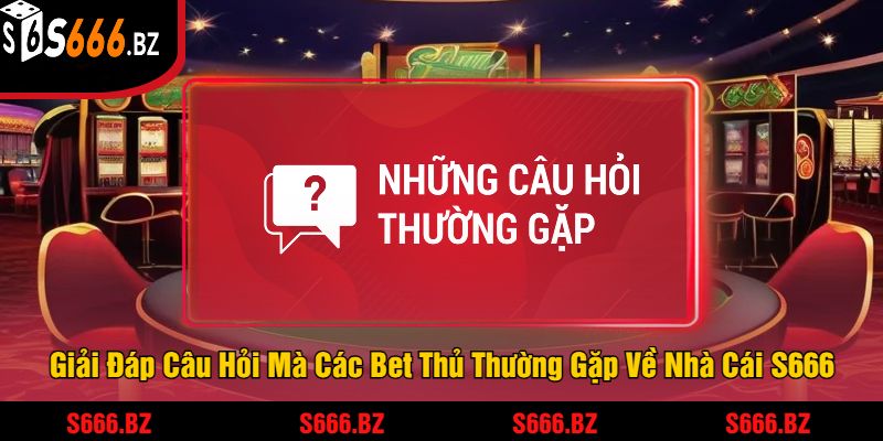 Giải Đáp Câu Hỏi Mà Các Bet Thủ Thường Gặp Về Nhà Cái S666