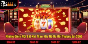 Những Điểm Nổi Bật Khi Tham Gia Nổ Hũ Đổi Thưởng tại S666