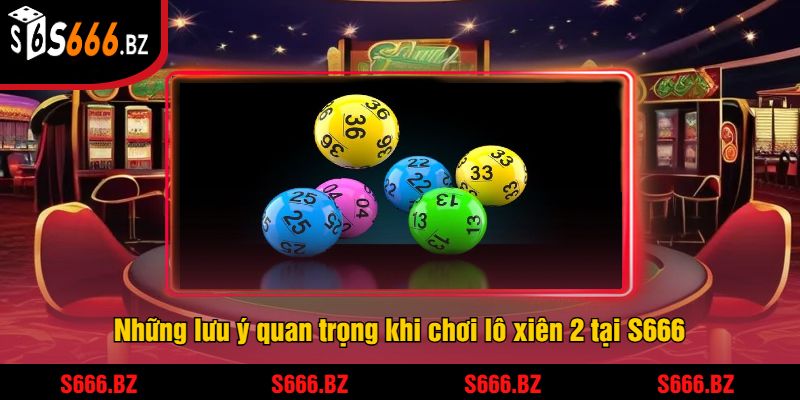 Những lưu ý quan trọng khi chơi lô xiên 2 tại S666
