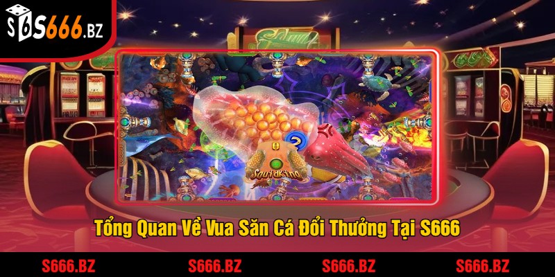 Tổng Quan Về Vua Săn Cá Đổi Thưởng Tại S666